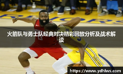 k8.com(中国区)官方网站火箭队与勇士队经典对决精彩回放分析及战术解读