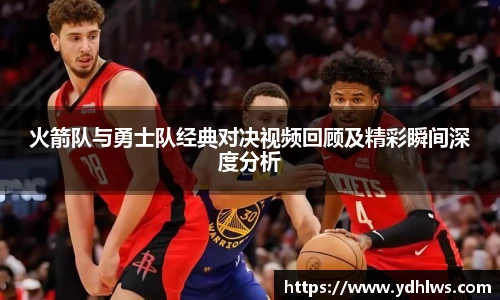k8.com(中国区)官方网站火箭队与勇士队经典对决视频回顾及精彩瞬间深度分析