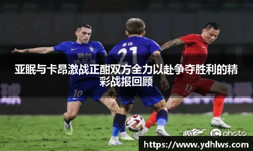 k8.com(中国区)官方网站亚眠与卡昂激战正酣双方全力以赴争夺胜利的精彩战报回顾