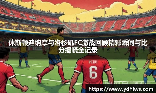 k8.com(中国区)官方网站休斯顿迪纳摩与洛杉矶FC激战回顾精彩瞬间与比分揭晓全记录