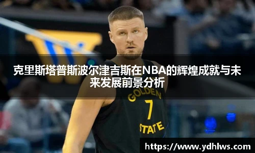 k8.com(中国区)官方网站克里斯塔普斯波尔津吉斯在NBA的辉煌成就与未来发展前景分析